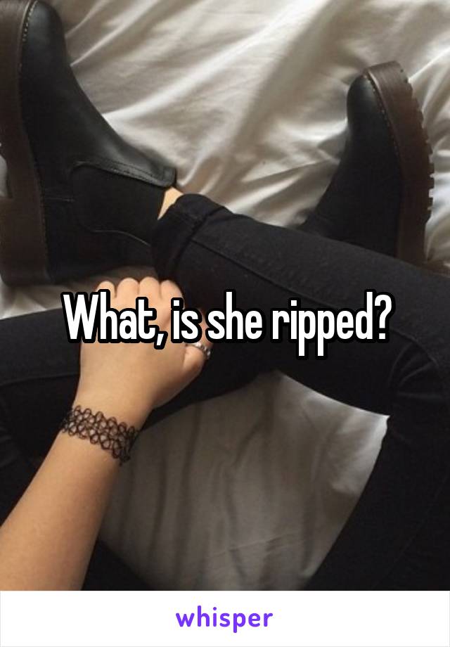 What, is she ripped?