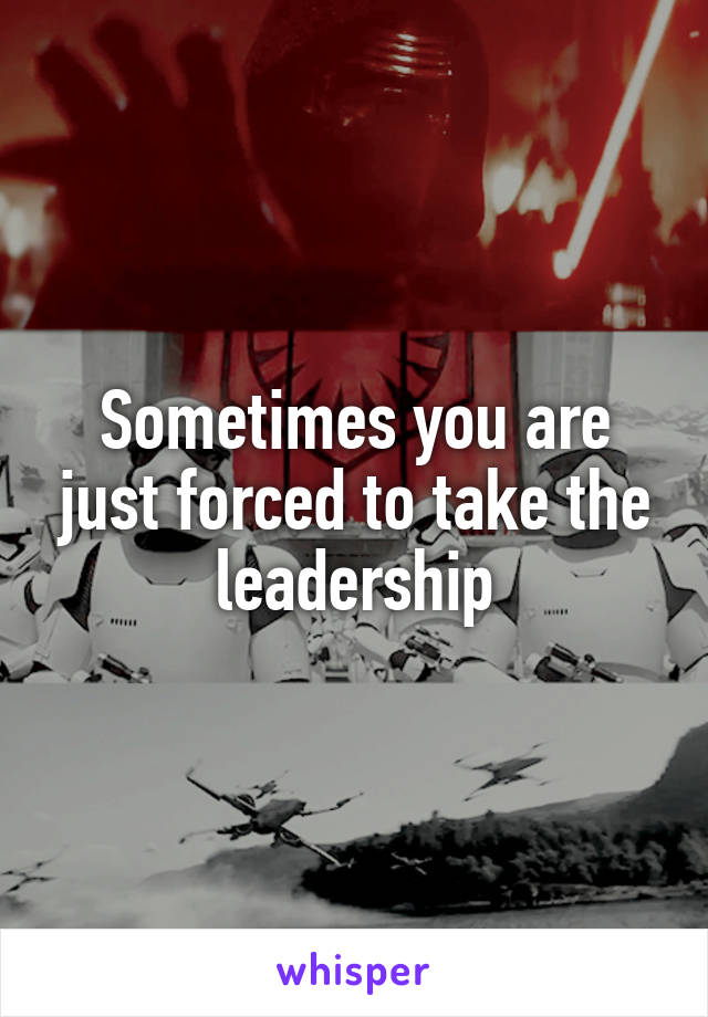 Sometimes you are just forced to take the leadership