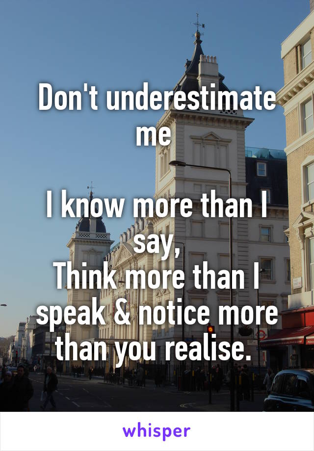 Don't underestimate me 

I know more than I say,
Think more than I speak & notice more than you realise. 