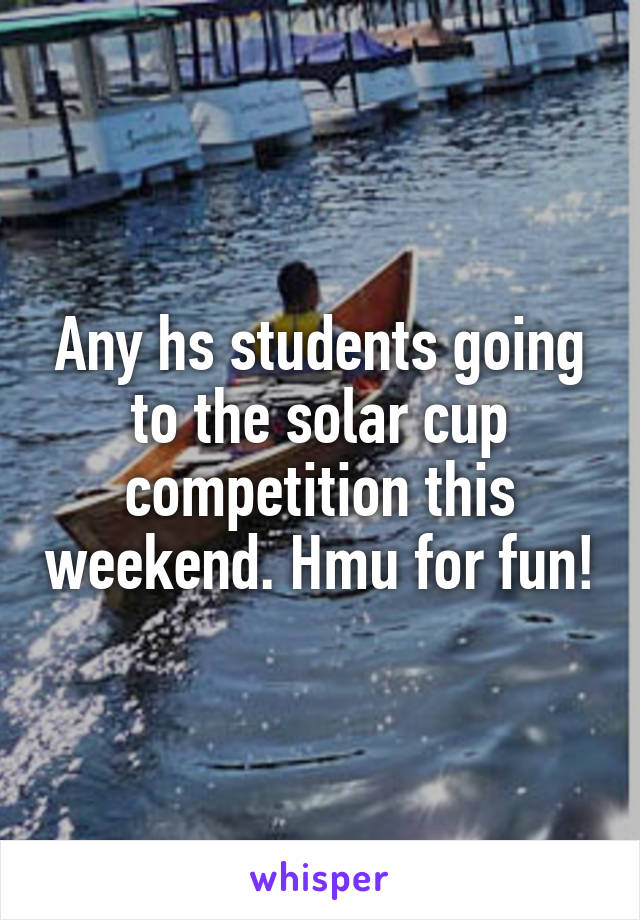 Any hs students going to the solar cup competition this weekend. Hmu for fun!