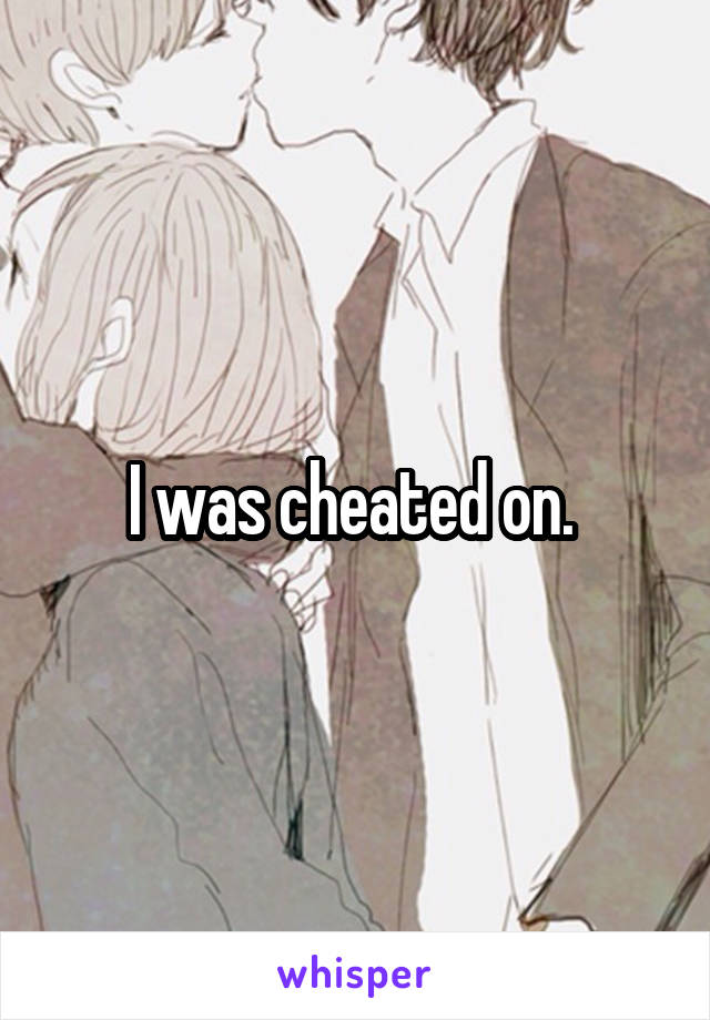 I was cheated on. 