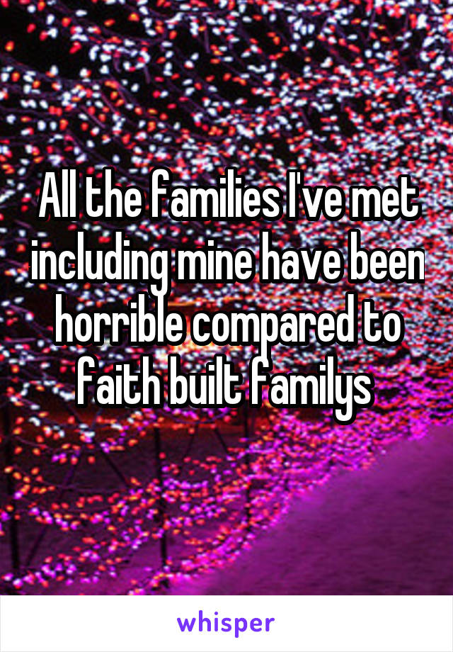 All the families I've met including mine have been horrible compared to faith built familys 
