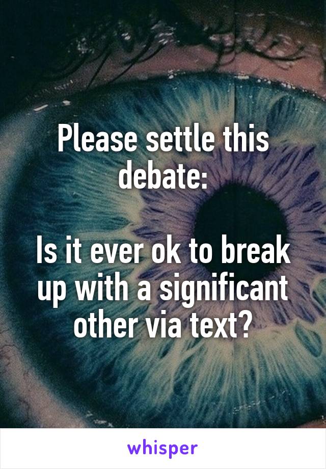 Please settle this debate:

Is it ever ok to break up with a significant other via text?