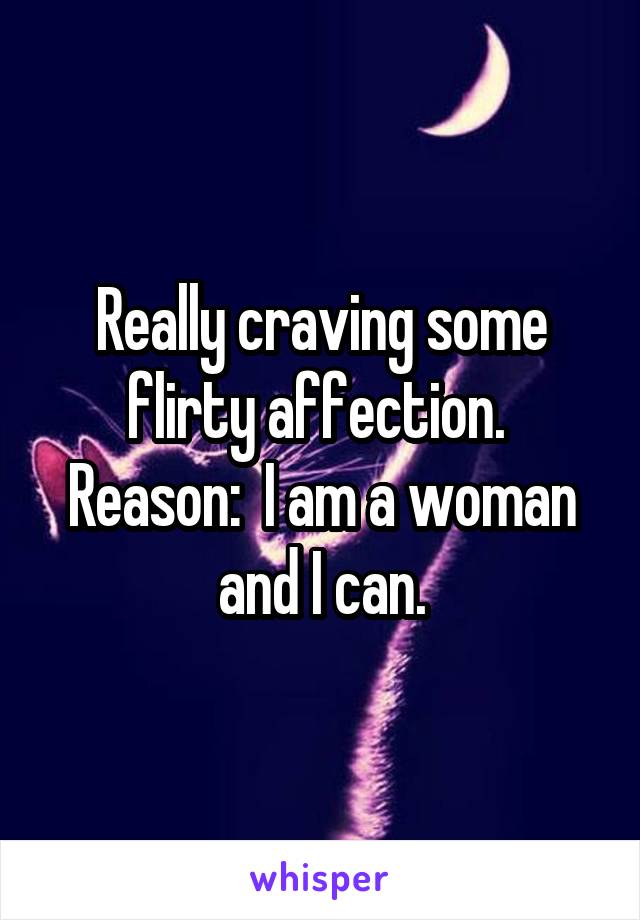 Really craving some flirty affection.  Reason:  I am a woman and I can.