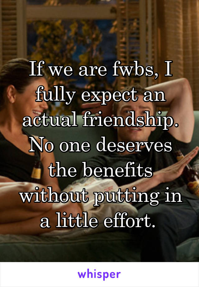 If we are fwbs, I fully expect an actual friendship. No one deserves the benefits without putting in a little effort. 