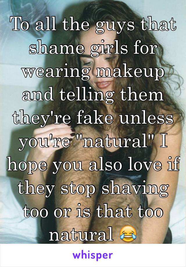 To all the guys that shame girls for wearing makeup and telling them they're fake unless you're "natural" I hope you also love if they stop shaving too or is that too natural 😂
#teamhairy