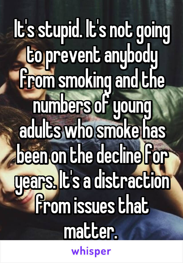 It's stupid. It's not going to prevent anybody from smoking and the numbers of young adults who smoke has been on the decline for years. It's a distraction from issues that matter. 