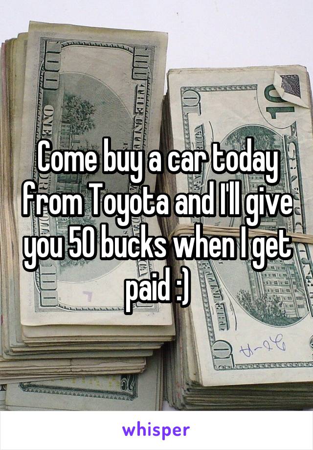 Come buy a car today from Toyota and I'll give you 50 bucks when I get paid :)