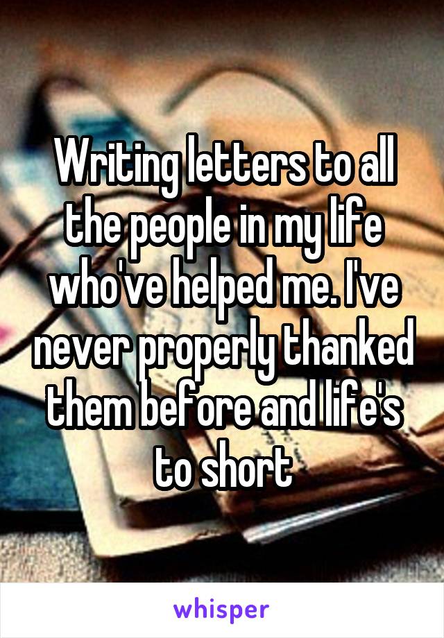 Writing letters to all the people in my life who've helped me. I've never properly thanked them before and life's to short