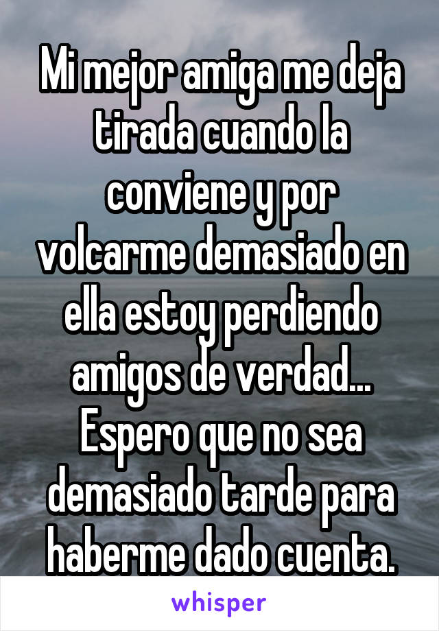 Mi mejor amiga me deja tirada cuando la conviene y por volcarme demasiado en ella estoy perdiendo amigos de verdad... Espero que no sea demasiado tarde para haberme dado cuenta.