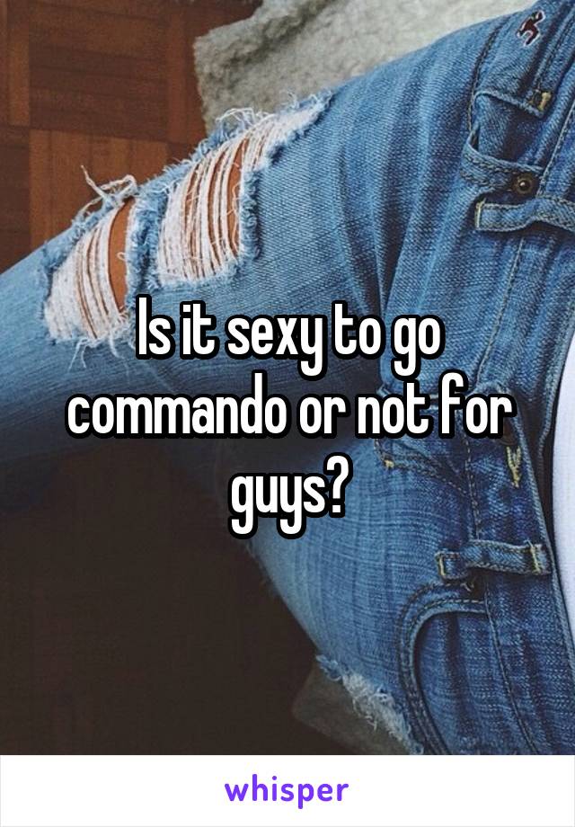 Is it sexy to go commando or not for guys?