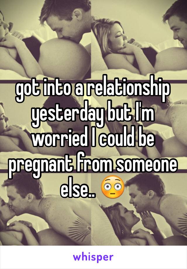 got into a relationship yesterday but I'm worried I could be pregnant from someone else.. 😳