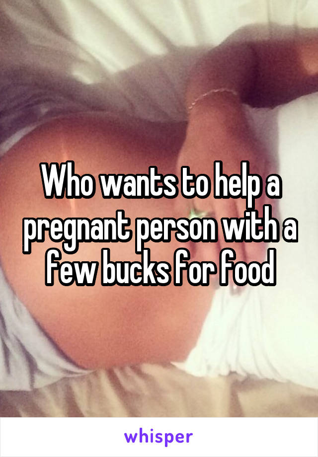 Who wants to help a pregnant person with a few bucks for food