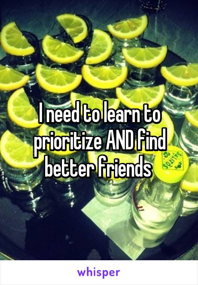 I need to learn to prioritize AND find better friends 