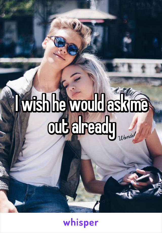 I wish he would ask me out already