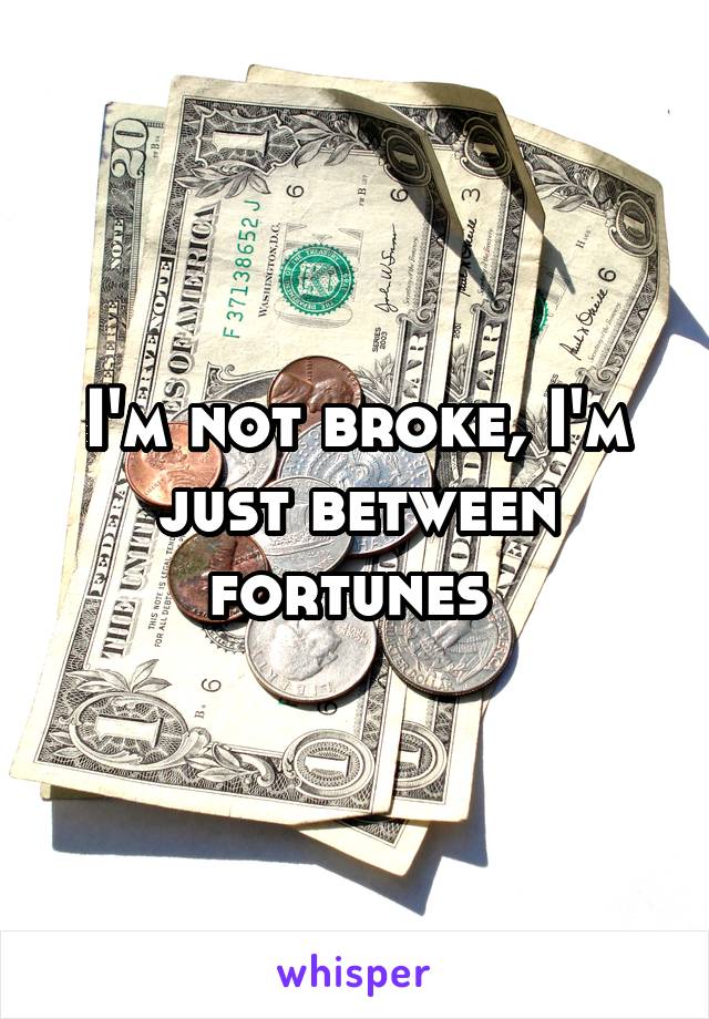 I'm not broke, I'm just between fortunes 