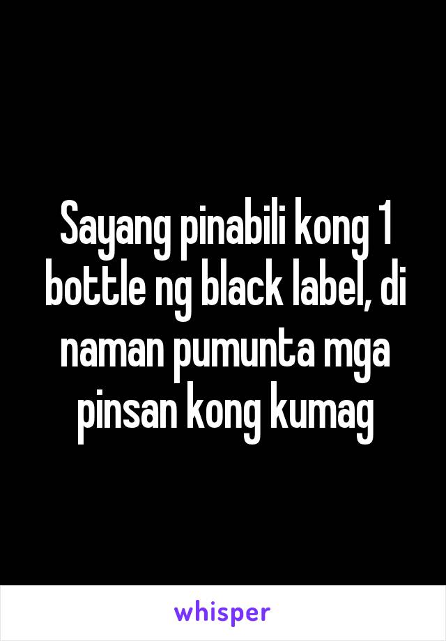 Sayang pinabili kong 1 bottle ng black label, di naman pumunta mga pinsan kong kumag