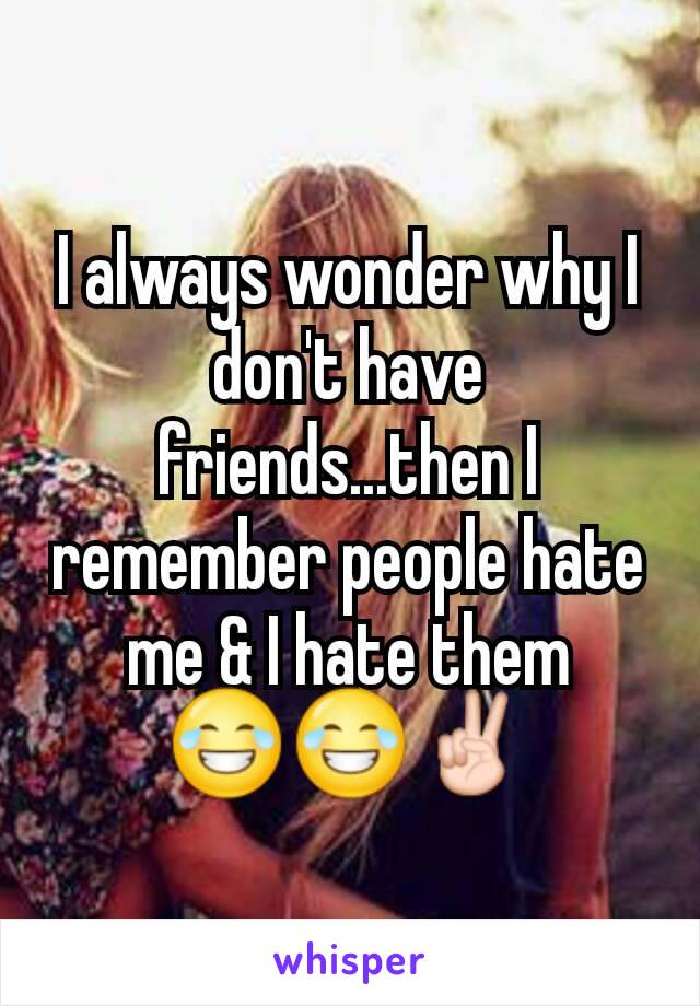 I always wonder why I don't have friends...then I remember people hate me & I hate them 😂😂✌