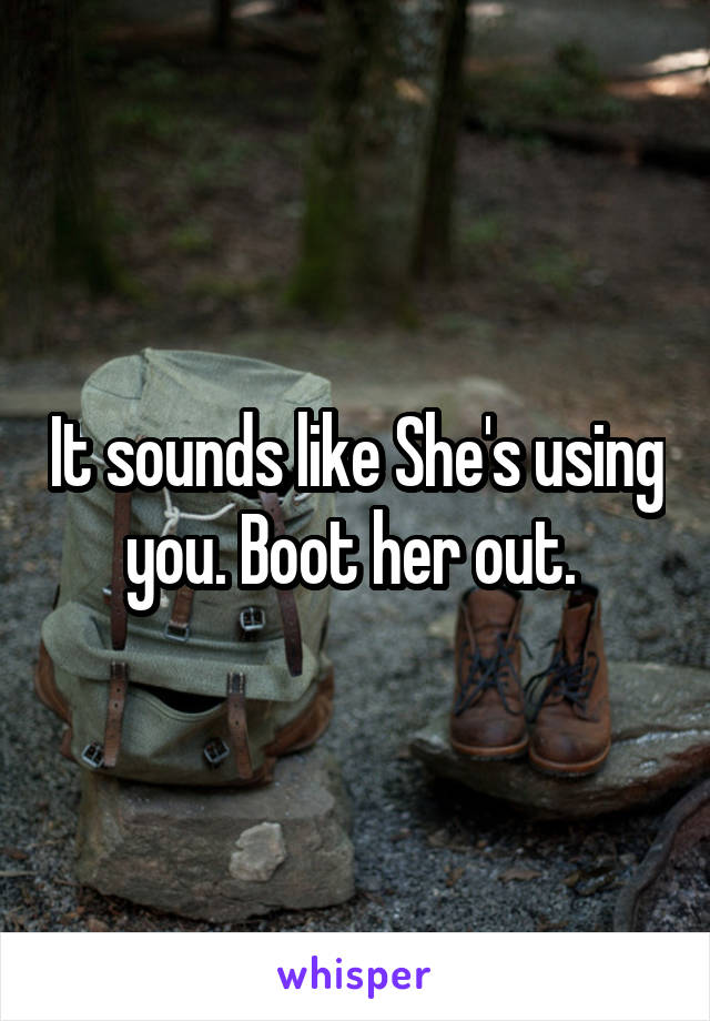 It sounds like She's using you. Boot her out. 