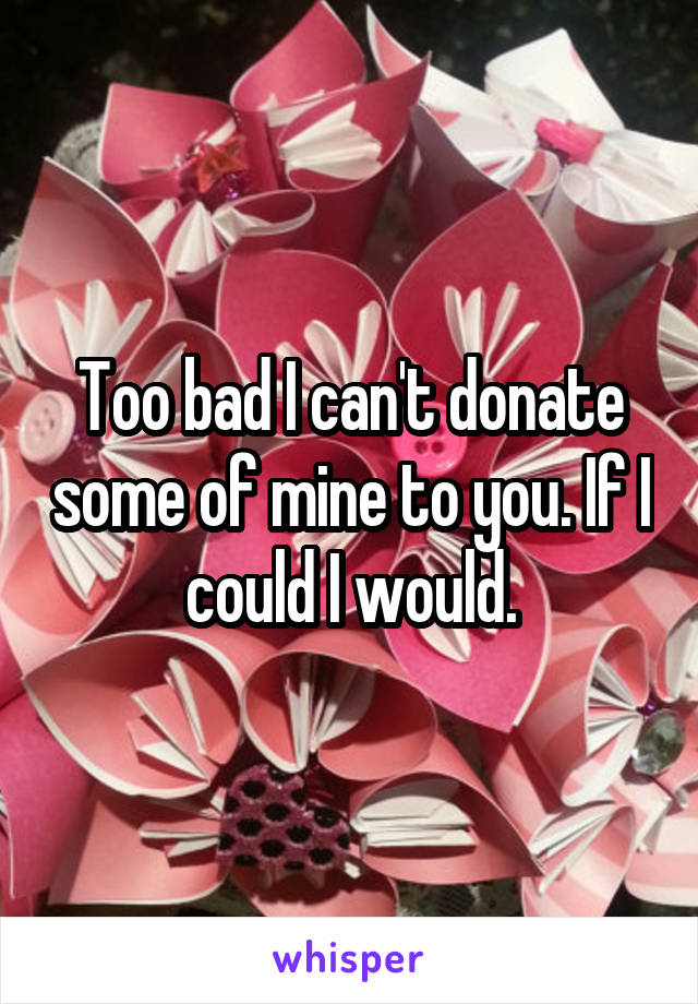 Too bad I can't donate some of mine to you. If I could I would.