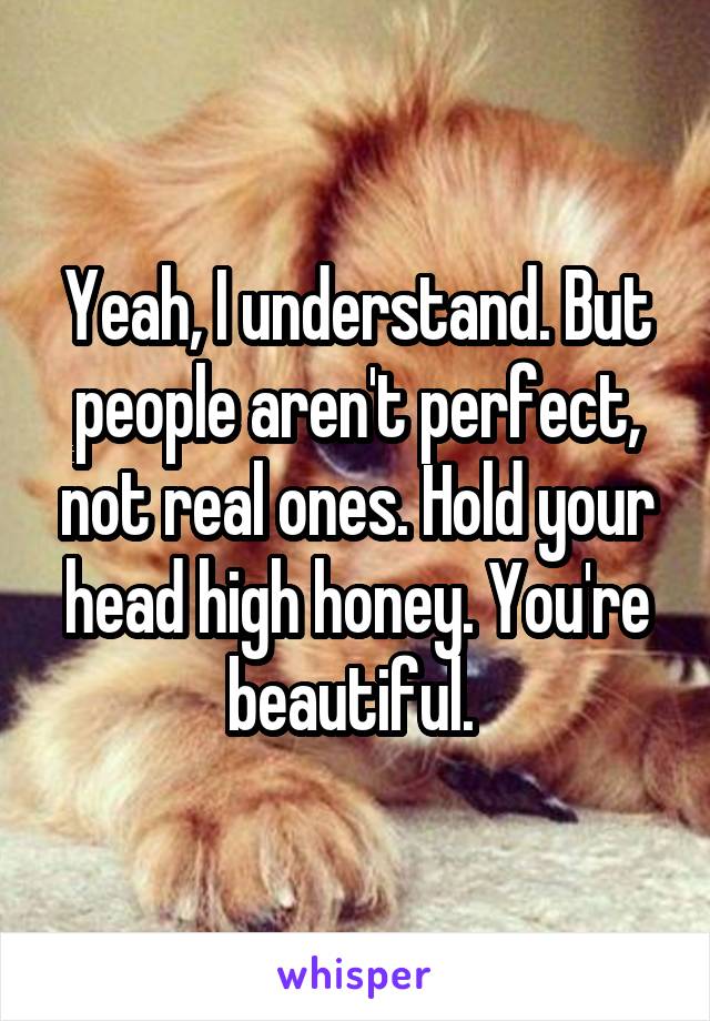 Yeah, I understand. But people aren't perfect, not real ones. Hold your head high honey. You're beautiful. 