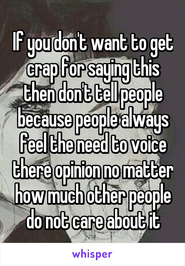 If you don't want to get crap for saying this then don't tell people because people always feel the need to voice there opinion no matter how much other people do not care about it