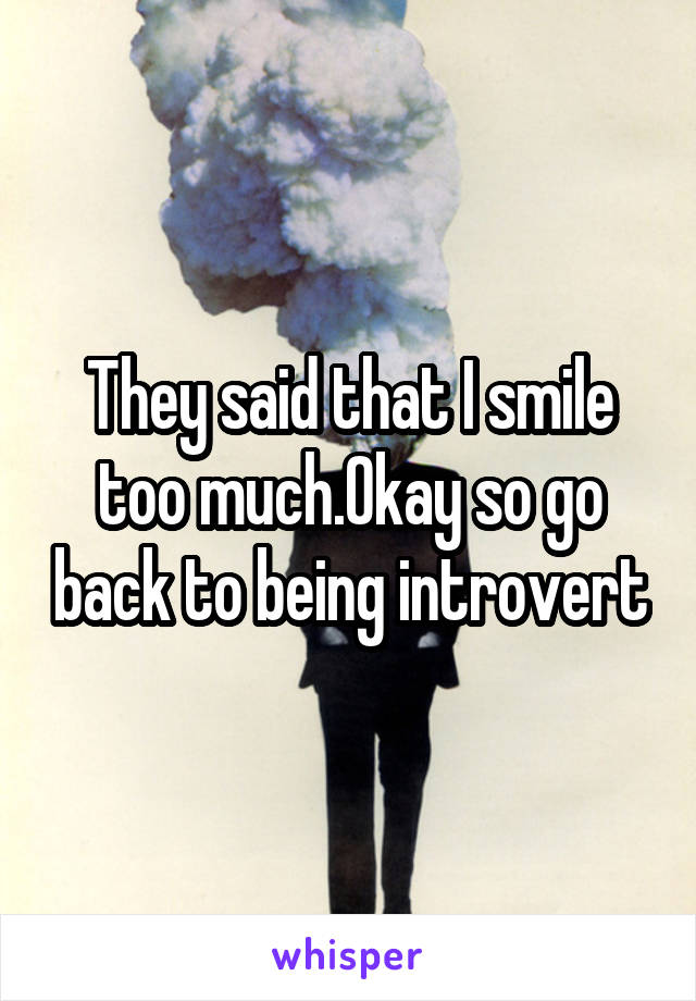 They said that I smile too much.Okay so go back to being introvert