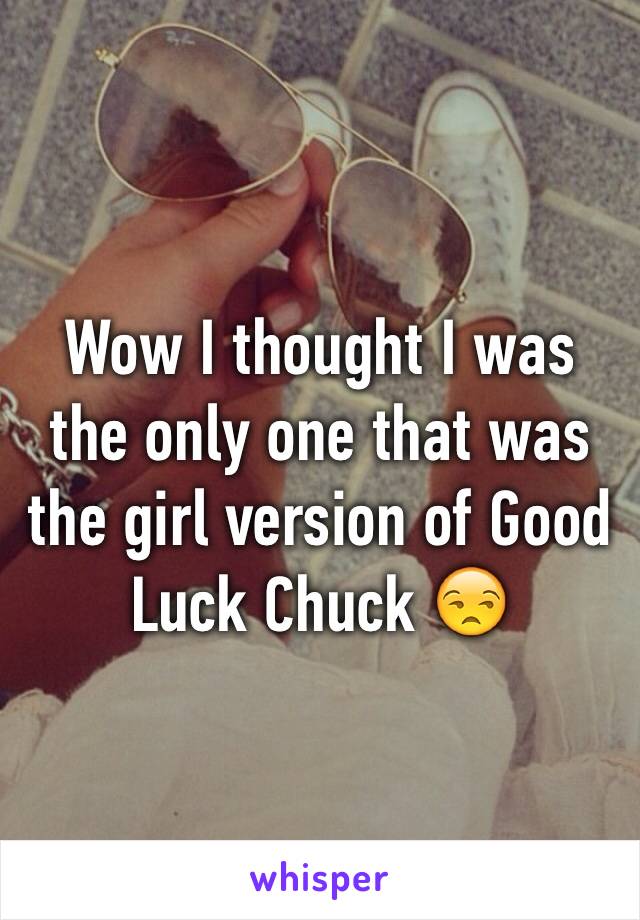 Wow I thought I was the only one that was the girl version of Good Luck Chuck 😒