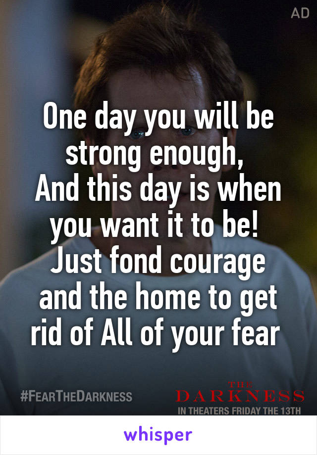 One day you will be strong enough, 
And this day is when you want it to be! 
Just fond courage and the home to get rid of All of your fear 