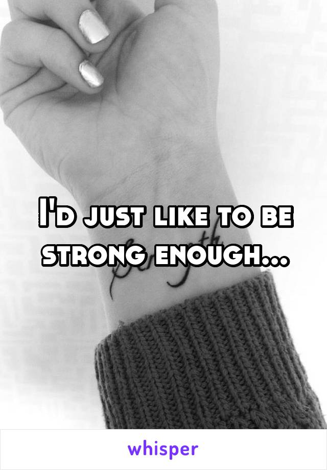 I'd just like to be strong enough...