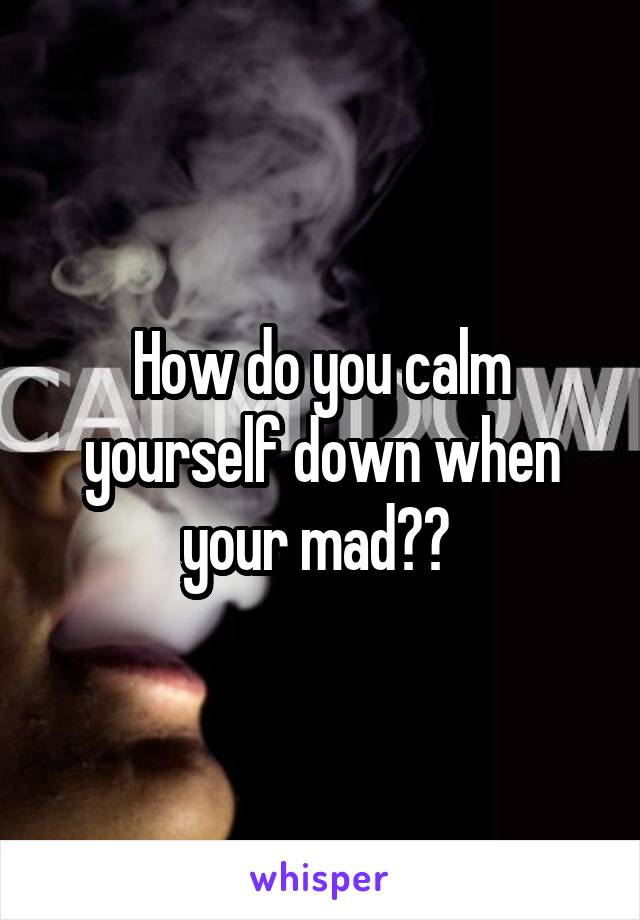 How do you calm yourself down when your mad?? 