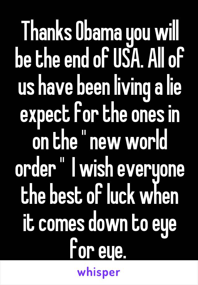 Thanks Obama you will be the end of USA. All of us have been living a lie expect for the ones in on the " new world order "  I wish everyone the best of luck when it comes down to eye for eye. 