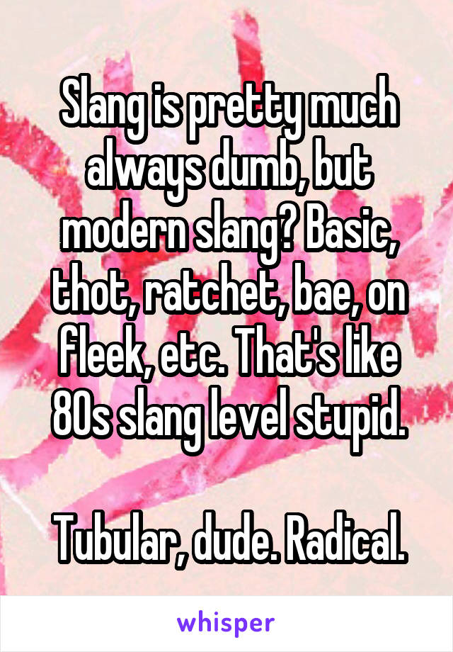 Slang is pretty much always dumb, but modern slang? Basic, thot, ratchet, bae, on fleek, etc. That's like 80s slang level stupid.

Tubular, dude. Radical.