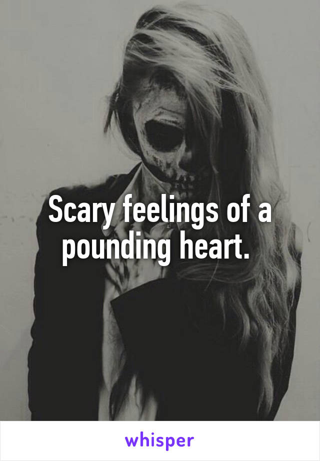 Scary feelings of a pounding heart. 