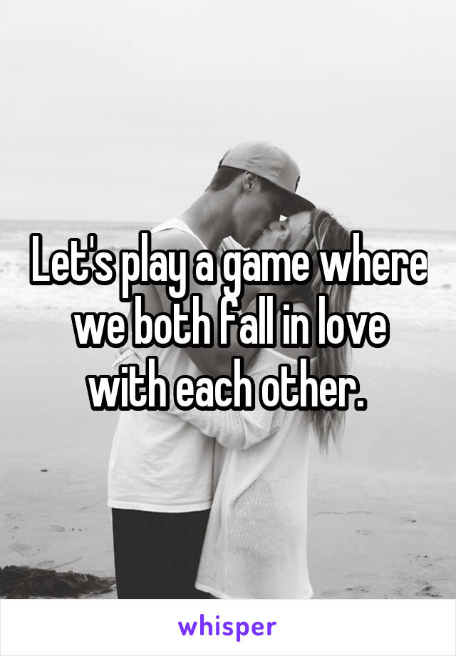 Let's play a game where we both fall in love with each other. 