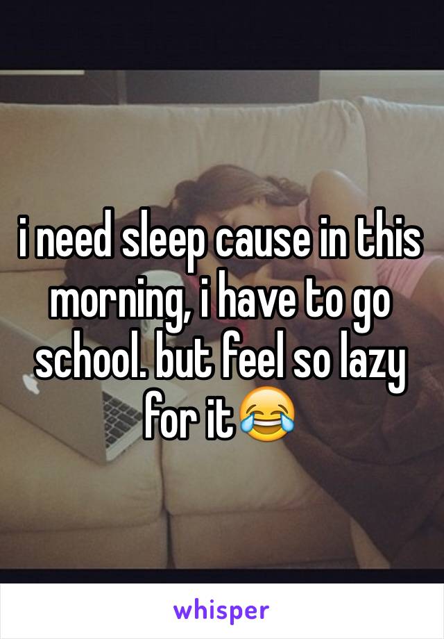 i need sleep cause in this morning, i have to go school. but feel so lazy for it😂