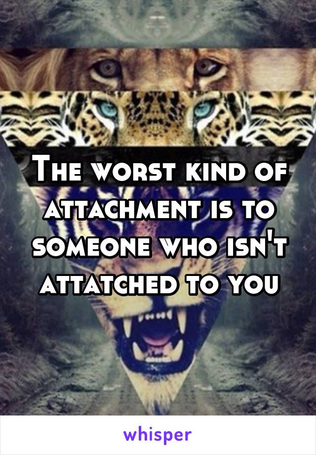 The worst kind of attachment is to someone who isn't attatched to you