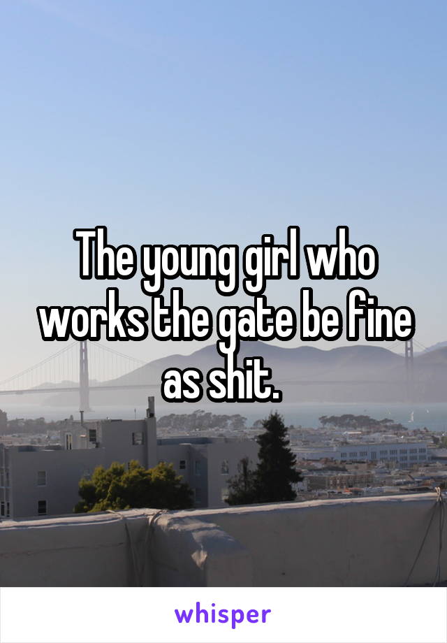 The young girl who works the gate be fine as shit. 