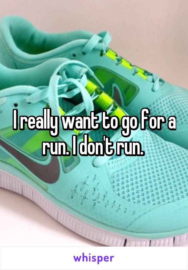 I really want to go for a run. I don't run. 