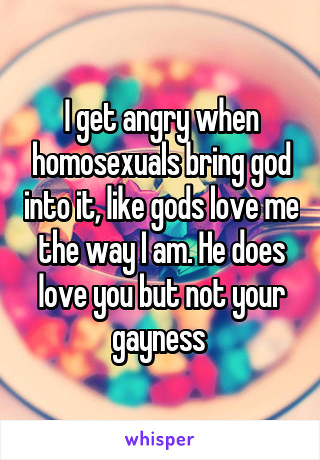 I get angry when homosexuals bring god into it, like gods love me the way I am. He does love you but not your gayness 