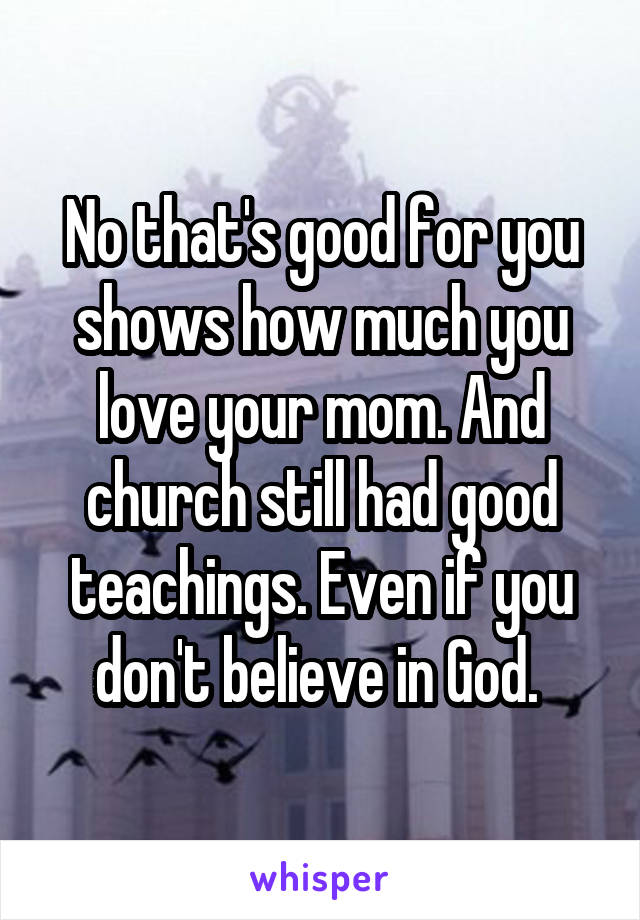 No that's good for you shows how much you love your mom. And church still had good teachings. Even if you don't believe in God. 