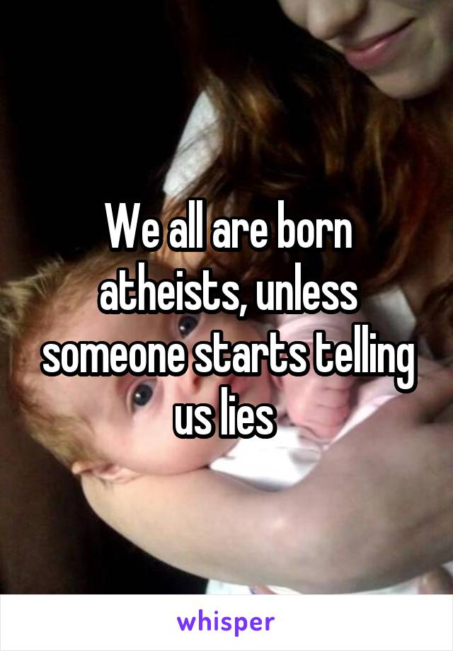 We all are born atheists, unless someone starts telling us lies 