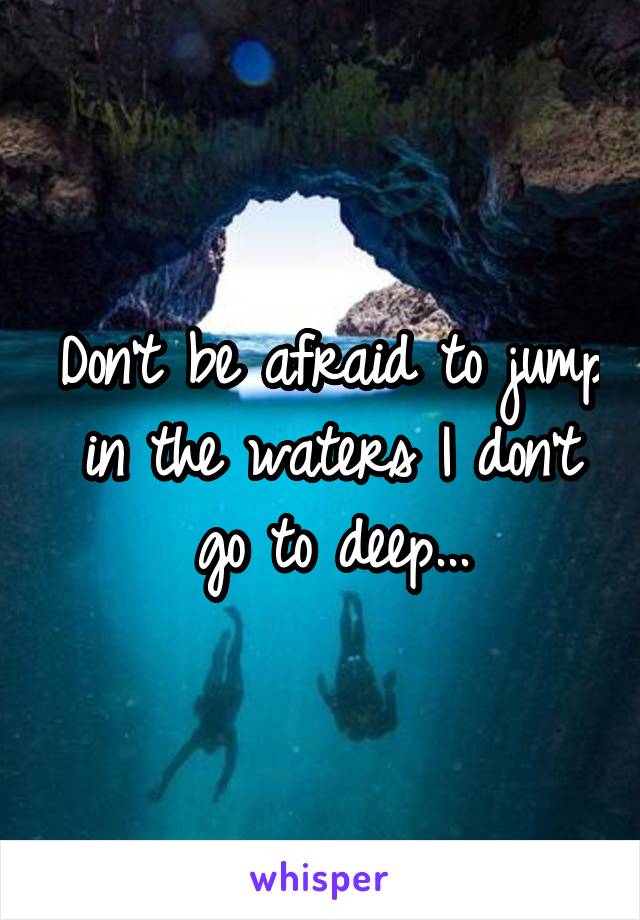 Don't be afraid to jump in the waters I don't go to deep...