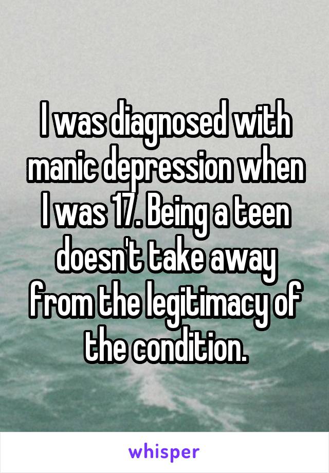 I was diagnosed with manic depression when I was 17. Being a teen doesn't take away from the legitimacy of the condition.