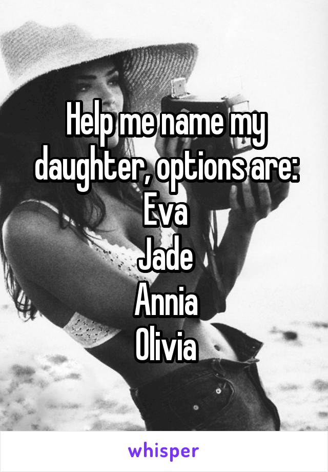 Help me name my daughter, options are:
Eva
Jade
Annia
Olivia