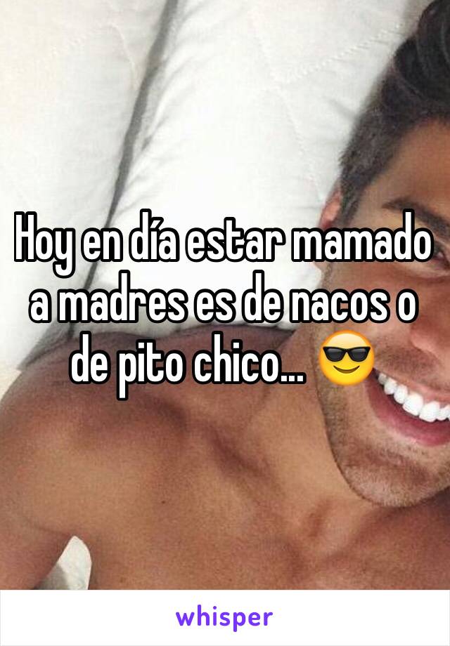 Hoy en día estar mamado a madres es de nacos o de pito chico... 😎