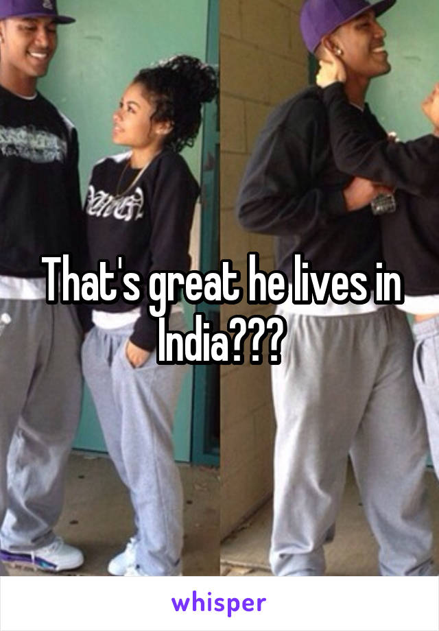 That's great he lives in India???