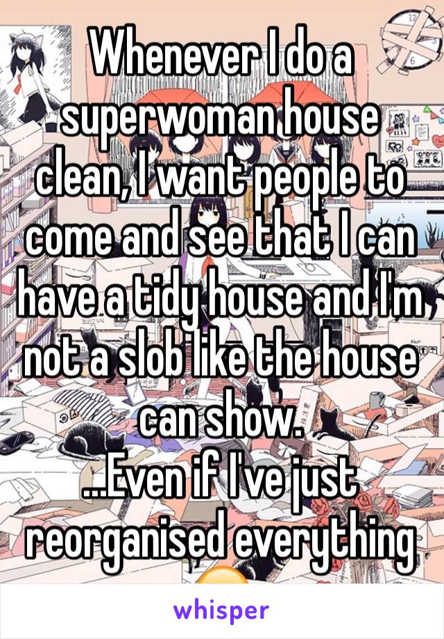 Whenever I do a superwoman house clean, I want people to come and see that I can have a tidy house and I'm not a slob like the house can show. 
...Even if I've just reorganised everything 😏