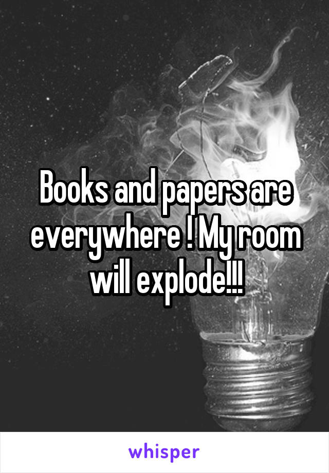 Books and papers are everywhere ! My room will explode!!!