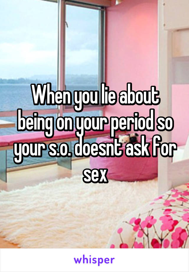 When you lie about being on your period so your s.o. doesnt ask for sex